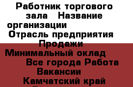 Работник торгового зала › Название организации ­ Team PRO 24 › Отрасль предприятия ­ Продажи › Минимальный оклад ­ 25 000 - Все города Работа » Вакансии   . Камчатский край,Вилючинск г.